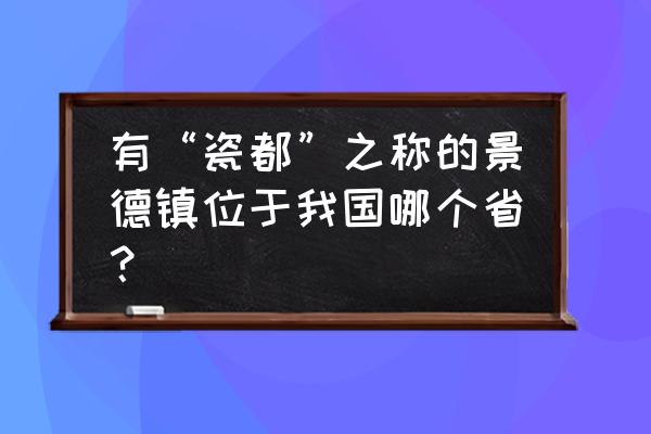 景德镇位于我国哪个省 有“瓷都”之称的景德镇位于我国哪个省？