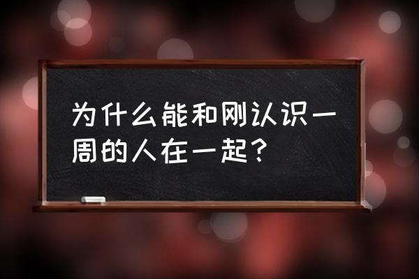 一周的朋友在一起了吗 为什么能和刚认识一周的人在一起？