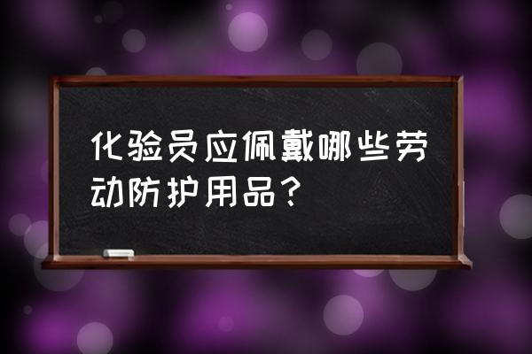 佩戴防护装备 化验员应佩戴哪些劳动防护用品？