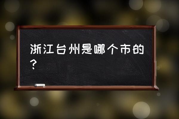 浙江台州属于哪个市 浙江台州是哪个市的？