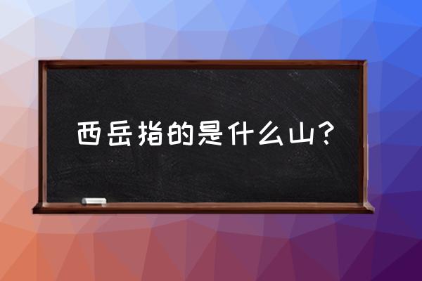 西岳是什么意思 西岳指的是什么山？