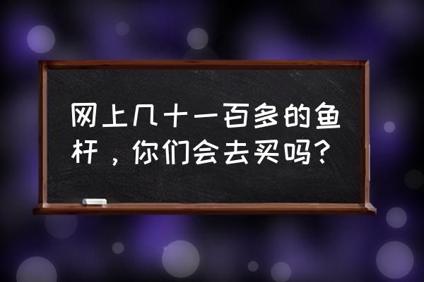 今夜让我们相爱飞鱼的爱 网上几十一百多的鱼杆，你们会去买吗？