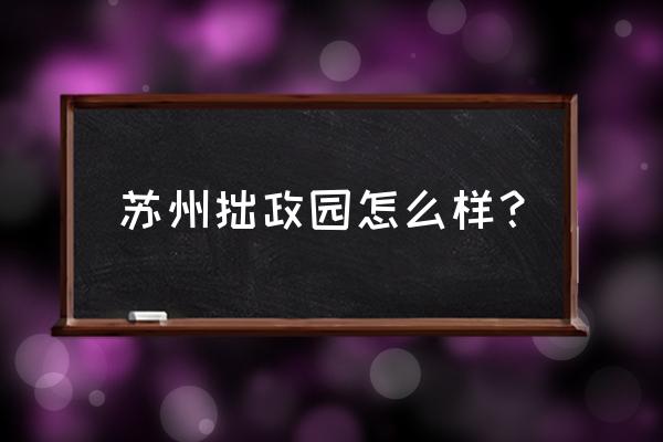 苏州拙政园好玩吗 苏州拙政园怎么样？