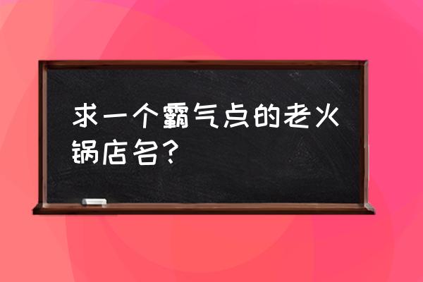 火锅店取名霸气名字推荐 求一个霸气点的老火锅店名？