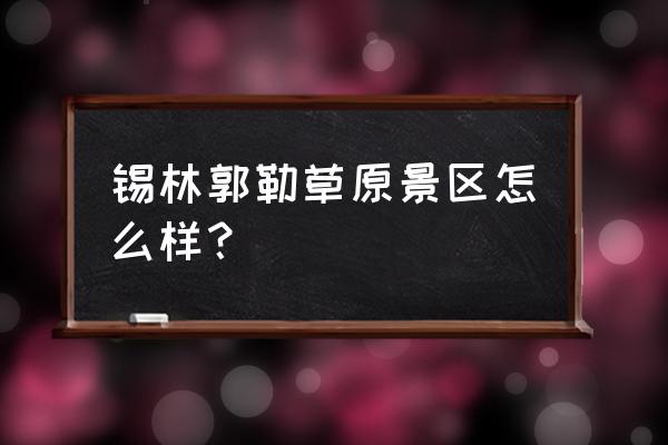 锡林郭勒最美的草原路线 锡林郭勒草原景区怎么样？