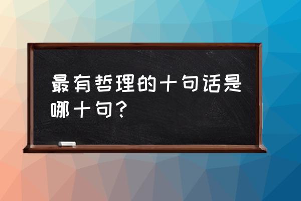 最有哲理的十句话 最有哲理的十句话是哪十句？