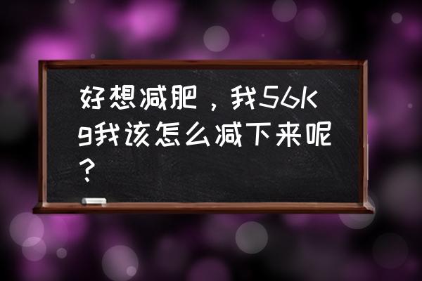 意念减肥每天觉得自己瘦了 好想减肥，我56Kg我该怎么减下来呢？