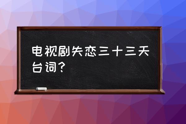 失恋33天文章经典台词 电视剧失恋三十三天台词？