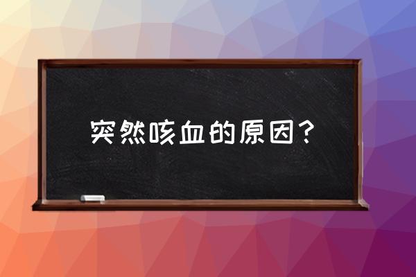 突然咳血是怎么回事 突然咳血的原因？