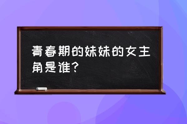 青春期的妹妹 青春期的妹妹的女主角是谁？