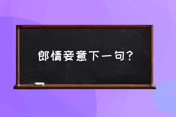 郎情妾意下一句 郎情妾意下一句？