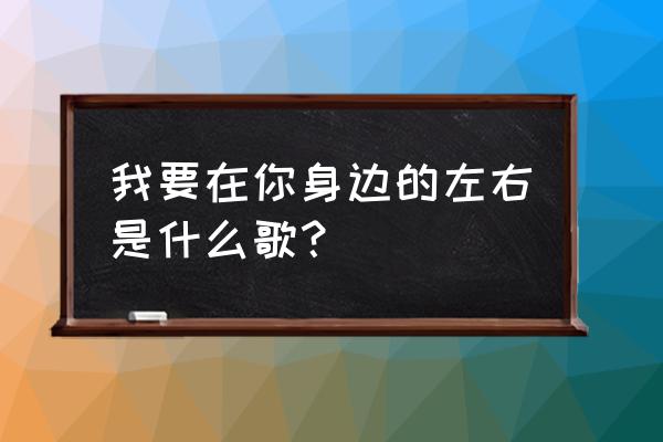 我想在你身边你左右 我要在你身边的左右是什么歌？