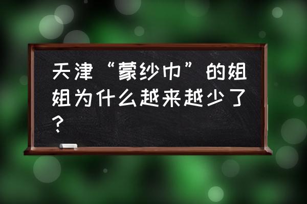 天津孟燕是怎么一回事 天津“蒙纱巾”的姐姐为什么越来越少了？