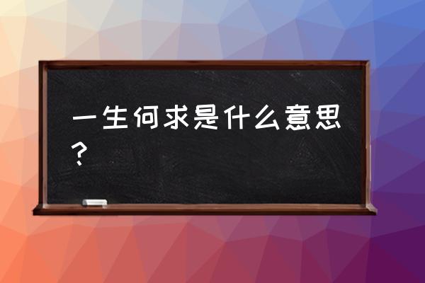 一生何求代表什么意思 一生何求是什么意思？