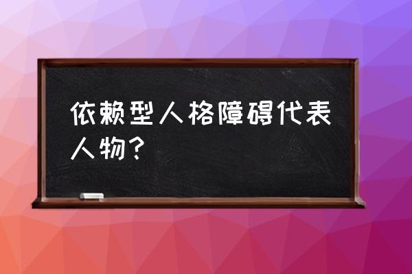 依赖型人格障碍的特点 依赖型人格障碍代表人物？