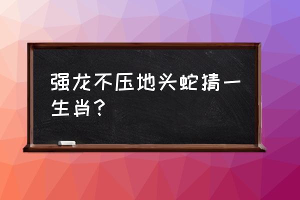 强龙不头地头蛇打一生肖 强龙不压地头蛇猜一生肖？