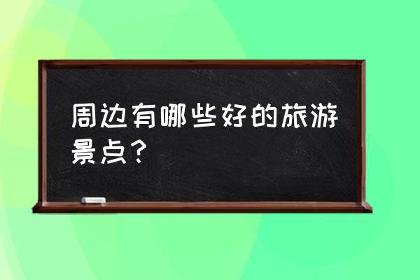 周边游玩景点大全 周边有哪些好的旅游景点？