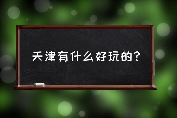 天津都有哪些好玩的地方 天津有什么好玩的？