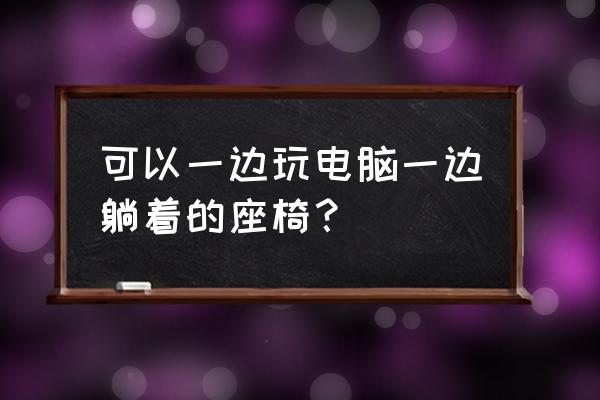 躺着玩电脑的椅子 可以一边玩电脑一边躺着的座椅？