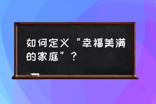 幸福美满的家庭是什么样子 如何定义“幸福美满的家庭”？