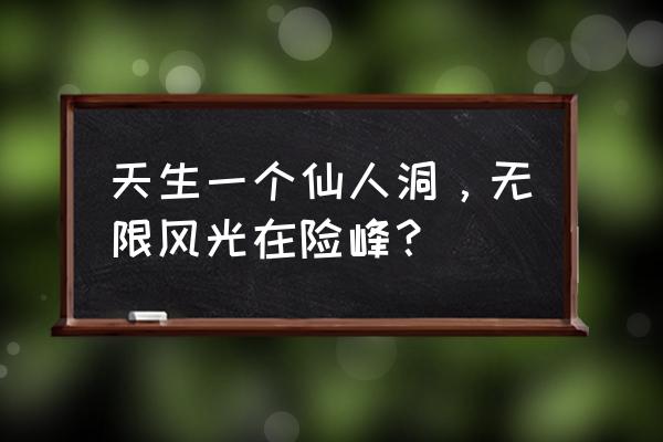 天生一个仙人洞啥意思 天生一个仙人洞，无限风光在险峰？