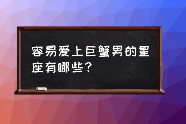 真正最爱巨蟹的星座 容易爱上巨蟹男的星座有哪些？