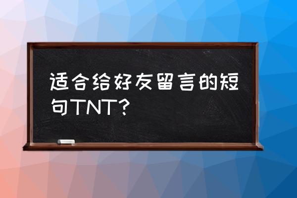 2020年给好友的留言 适合给好友留言的短句TNT？