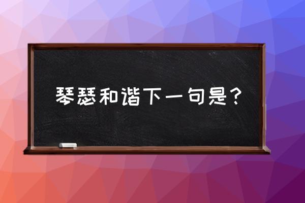 琴瑟和谐下一句是 琴瑟和谐下一句是？