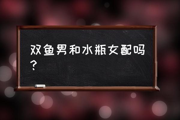 双鱼男和水瓶女合适吗 双鱼男和水瓶女配吗？