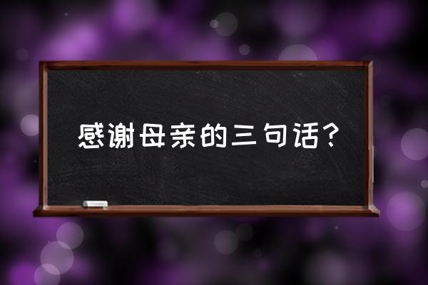 感谢母亲的话简短 感谢母亲的三句话？