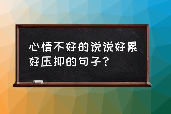 心情不好的说说好累 心情不好的说说好累好压抑的句子？