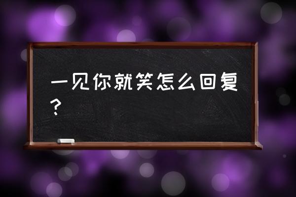 一见你就笑不可思我 一见你就笑怎么回复？