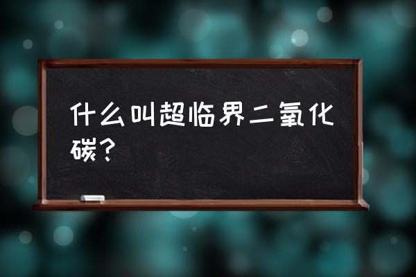 超临界二氧化碳是什么状态 什么叫超临界二氧化碳？