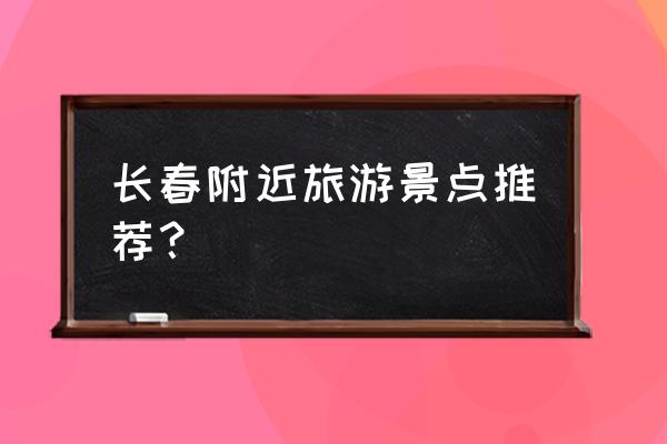 长春附近的旅游景点 长春附近旅游景点推荐？