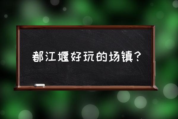 水磨古镇有什么景点 都江堰好玩的场镇？