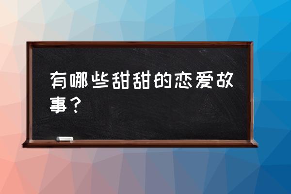 甜甜的恋爱情节 有哪些甜甜的恋爱故事？