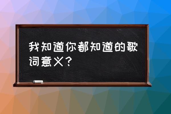 我知道你都知道的感情 我知道你都知道的歌词意义？