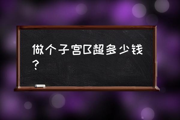 子宫b超多少钱做一次 做个子宫B超多少钱？