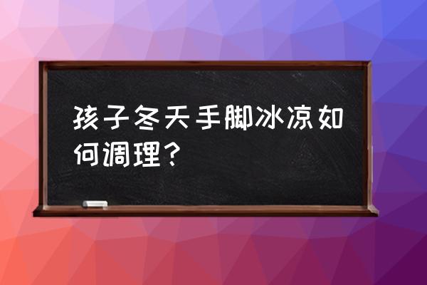 冬天孩子手脚冰凉 孩子冬天手脚冰凉如何调理？