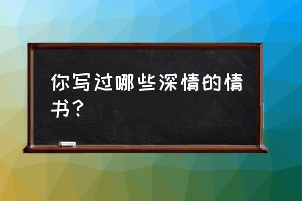 深情告白的情书 你写过哪些深情的情书？