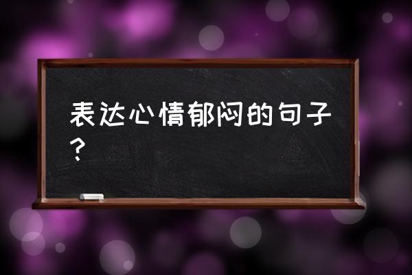 郁闷的心情短语经典 表达心情郁闷的句子？