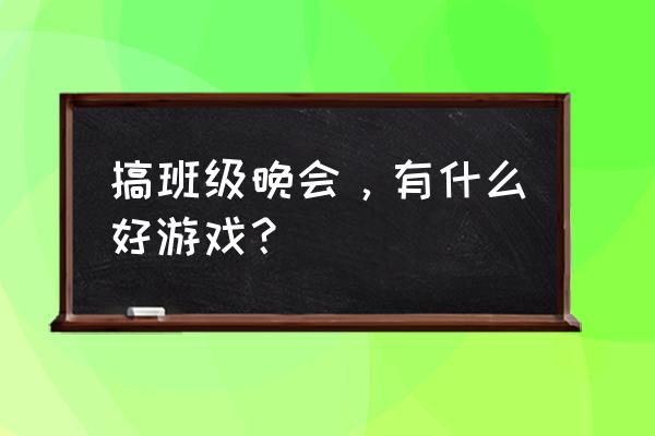 班级晚会小游戏 搞班级晚会，有什么好游戏？