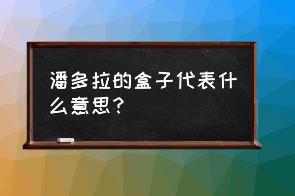 潘多拉之盒代表什么 潘多拉的盒子代表什么意思？