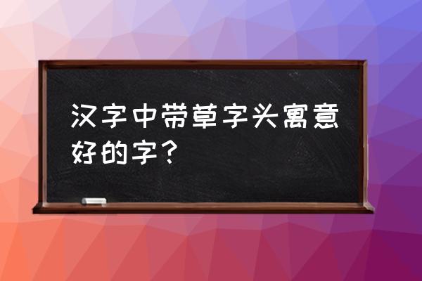 带草字头寓意好的字 汉字中带草字头寓意好的字？