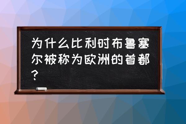 比利时布鲁塞尔 为什么比利时布鲁塞尔被称为欧洲的首都？