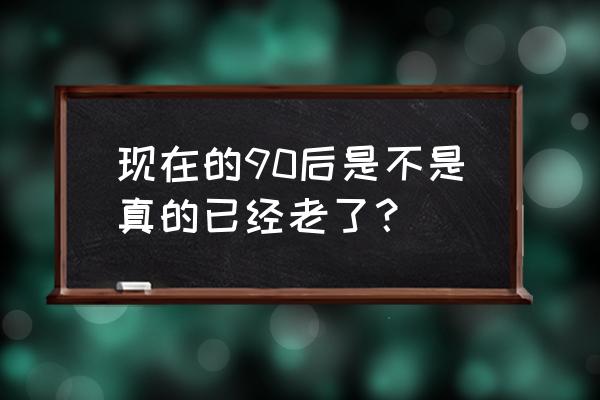 90后的我们都老了 现在的90后是不是真的已经老了？