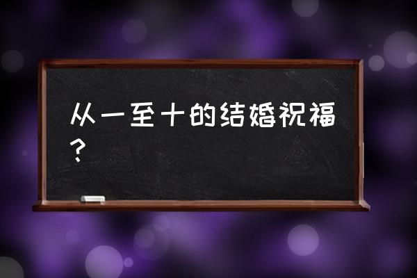 结婚祝福语一到十 从一至十的结婚祝福？