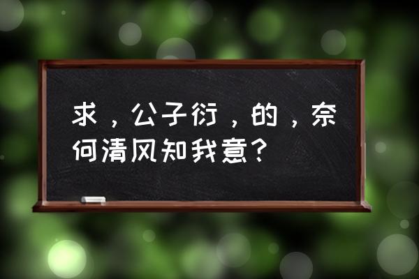 奈何清风知我意完整版 求，公子衍，的，奈何清风知我意？