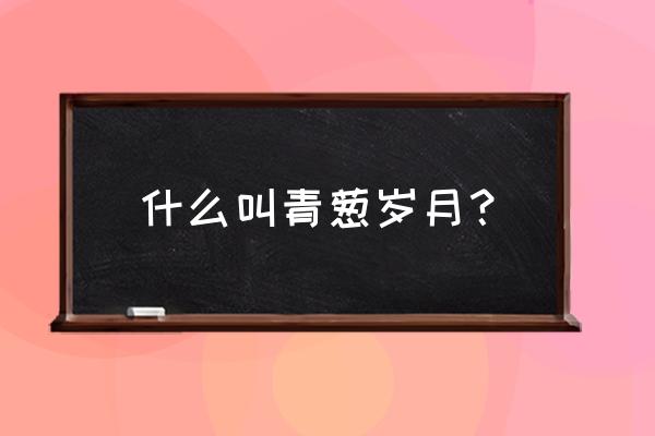 青葱岁月是指什么 什么叫青葱岁月？