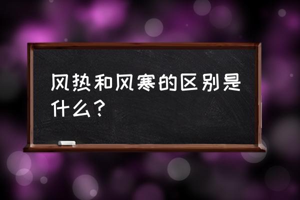 风热与风寒的细节区分 风热和风寒的区别是什么？